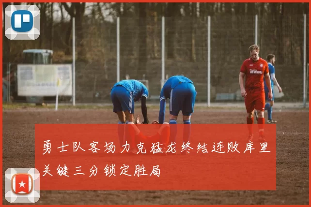 勇士队客场力克猛龙终结连败库里关键三分锁定胜局