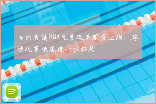 吉利直播NBA免费观看服务上线，球迷观赛渠道进一步拓展