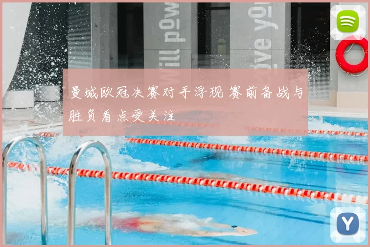 曼城欧冠决赛对手浮现 赛前备战与胜负看点受关注