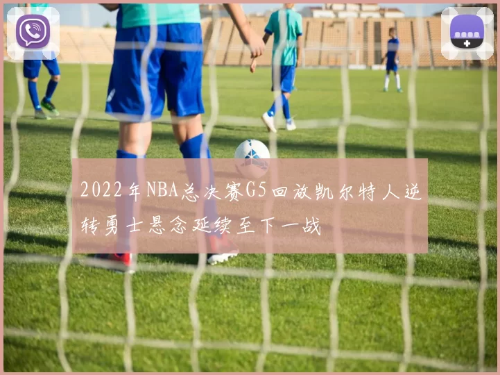 2022年NBA总决赛G5回放凯尔特人逆转勇士悬念延续至下一战