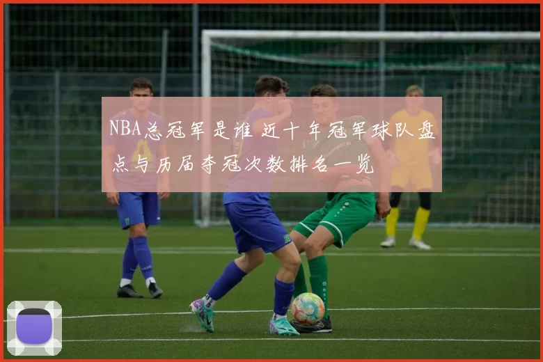 NBA总冠军是谁 近十年冠军球队盘点与历届夺冠次数排名一览