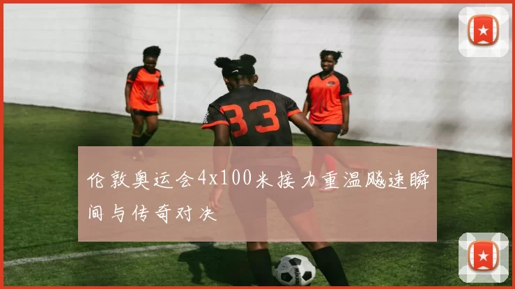 伦敦奥运会4x100米接力重温飚速瞬间与传奇对决