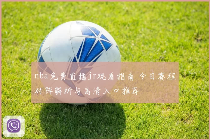 nba免费直播jr观看指南 今日赛程对阵解析与高清入口推荐