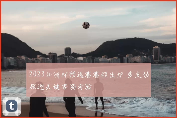 2023非洲杯预选赛赛程出炉 多支劲旅迎关键客场考验