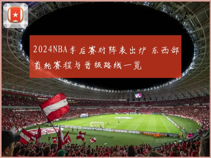 2024NBA季后赛对阵表出炉 东西部首轮赛程与晋级路线一览