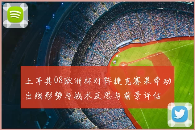 土耳其08欧洲杯对阵捷克赛果牵动出线形势与战术反思与前景评估