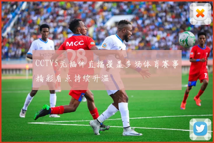 CCTV5无插件直播覆盖多场体育赛事精彩看点持续升温