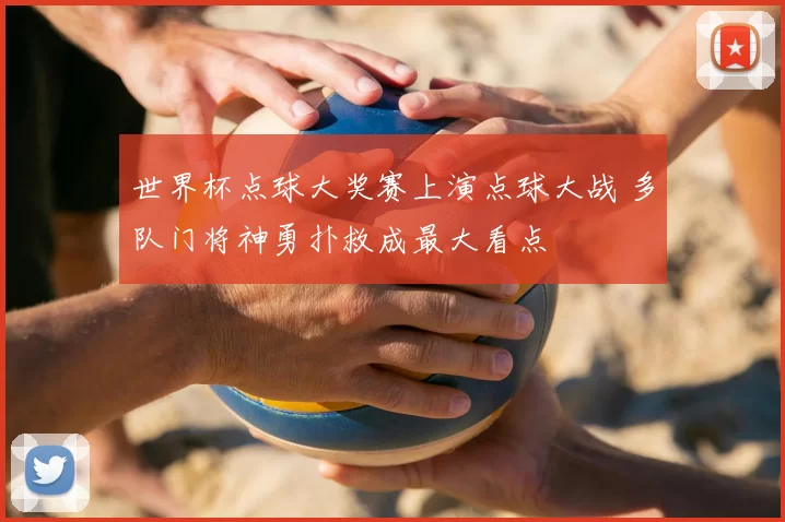 世界杯点球大奖赛上演点球大战 多队门将神勇扑救成最大看点
