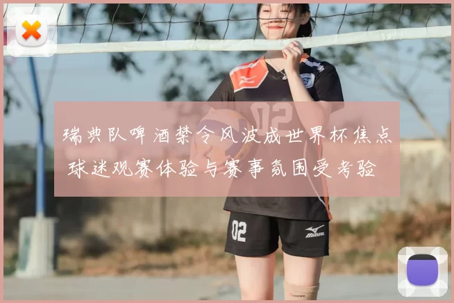 瑞典队啤酒禁令风波成世界杯焦点 球迷观赛体验与赛事氛围受考验