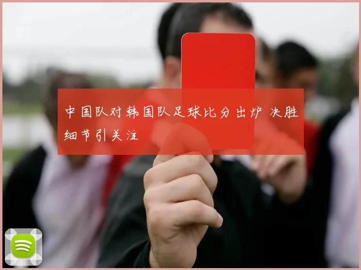 中国队对韩国队足球比分出炉 决胜细节引关注