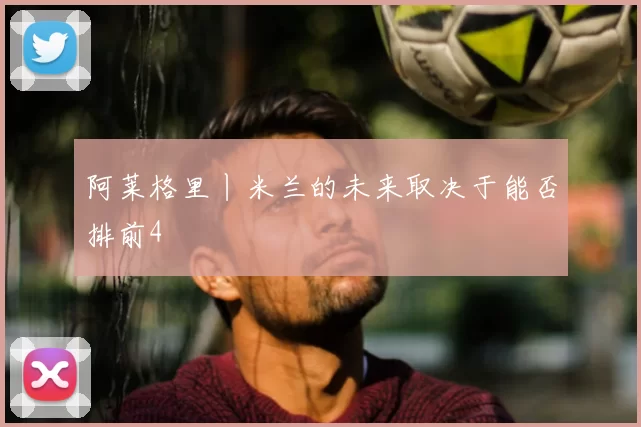 阿莱格里丨米兰的未来取决于能否排前4