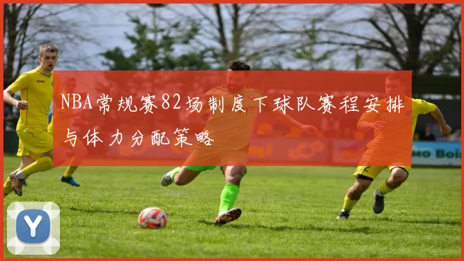 NBA常规赛82场制度下球队赛程安排与体力分配策略