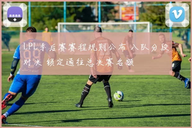 LPL季后赛赛程规则公布 八队分段对决 锁定通往总决赛名额