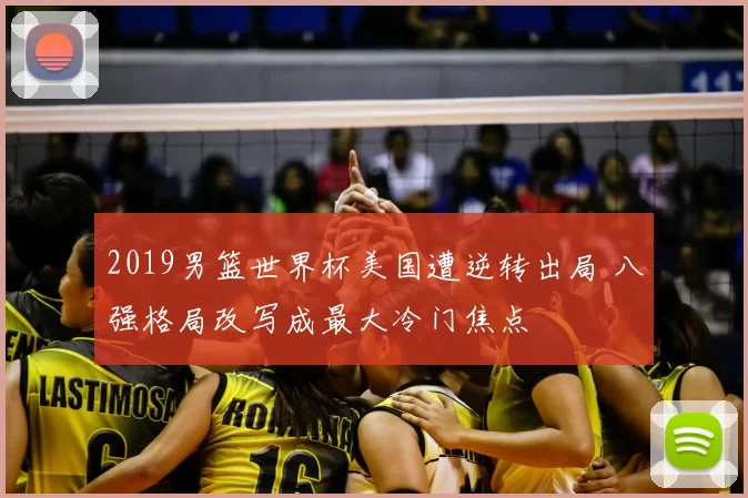 2019男篮世界杯美国遭逆转出局 八强格局改写成最大冷门焦点