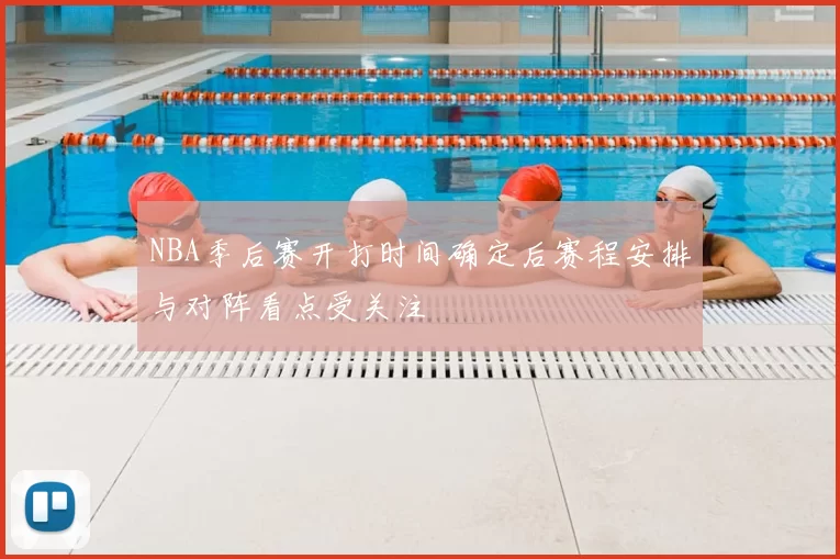 NBA季后赛开打时间确定后赛程安排与对阵看点受关注