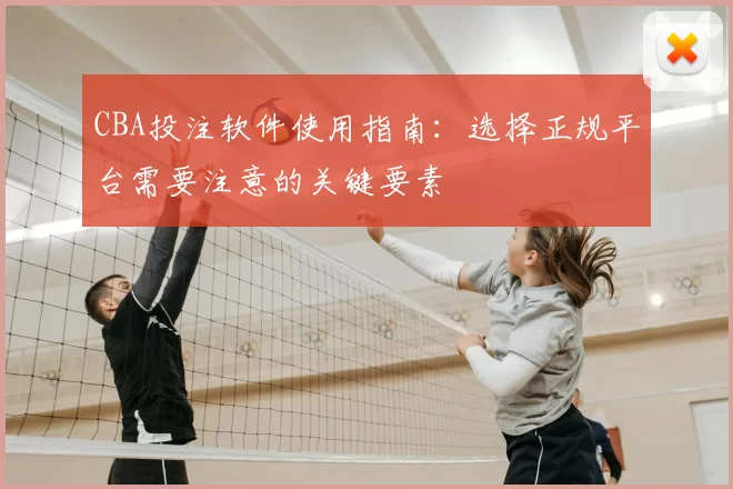 CBA投注软件使用指南：选择正规平台需要注意的关键要素