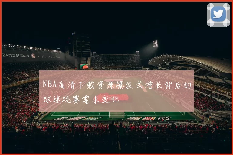 NBA高清下载资源爆发式增长背后的球迷观赛需求变化