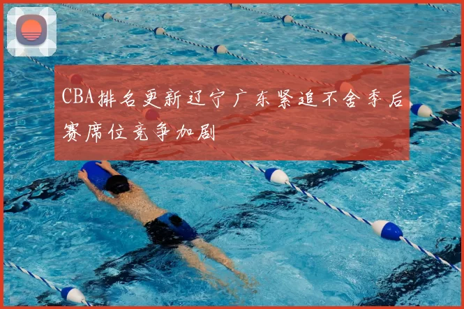 CBA排名更新辽宁广东紧追不舍季后赛席位竞争加剧