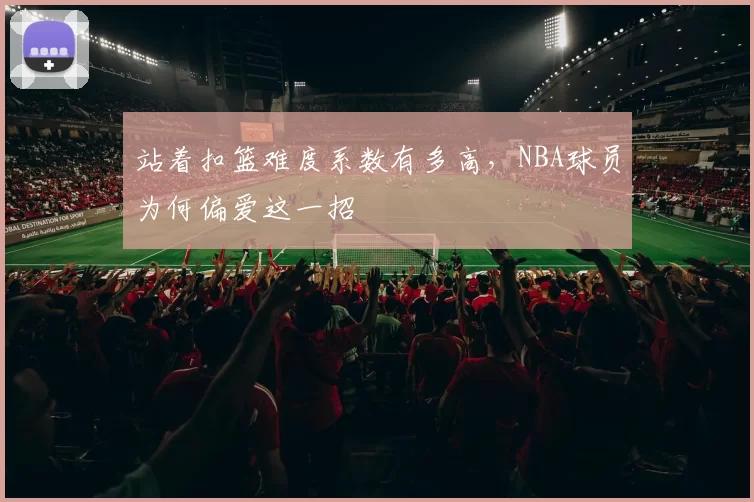 站着扣篮难度系数有多高,NBA球员为何偏爱这一招