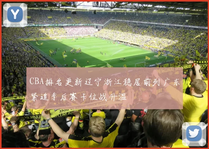 CBA排名更新辽宁浙江稳居前列广东紧追季后赛卡位战升温