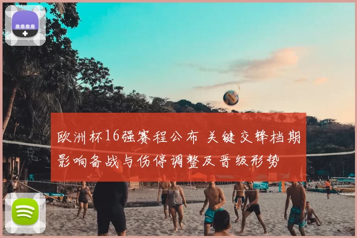 欧洲杯16强赛程公布 关键交锋档期影响备战与伤停调整及晋级形势