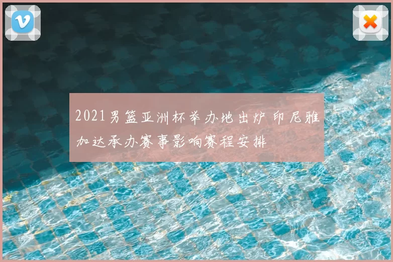 2021男篮亚洲杯举办地出炉 印尼雅加达承办赛事影响赛程安排
