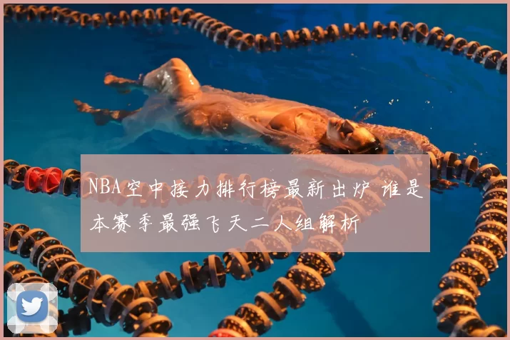 NBA空中接力排行榜最新出炉 谁是本赛季最强飞天二人组解析