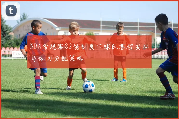 NBA常规赛82场制度下球队赛程安排与体力分配策略