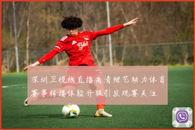 深圳卫视线直播高清综艺助力体育赛事转播体验升级引发观赛关注