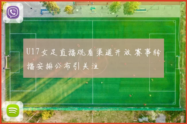 U17女足直播观看渠道开放 赛事转播安排公布引关注