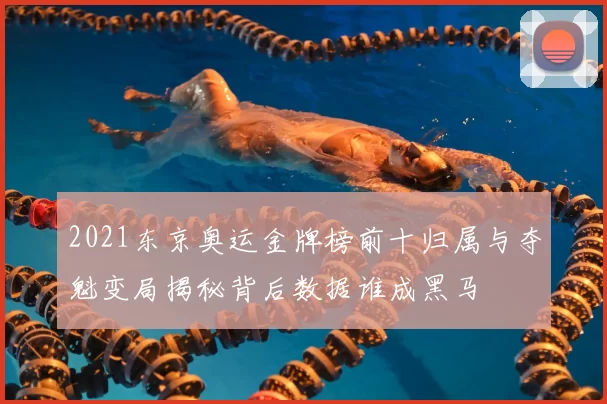 2021东京奥运金牌榜前十归属与夺魁变局揭秘背后数据谁成黑马