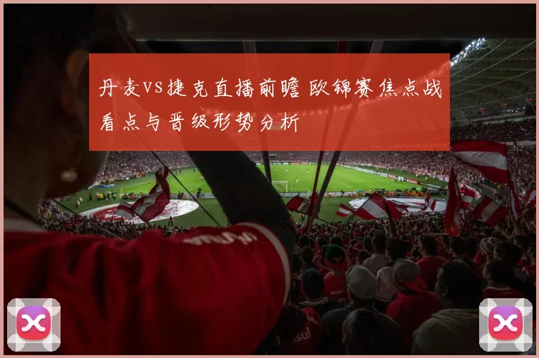 丹麦vs捷克直播前瞻 欧锦赛焦点战看点与晋级形势分析