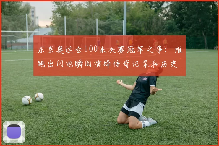 东京奥运会100米决赛冠军之争：谁跑出闪电瞬间演绎传奇记录和历史惊喜再现荣耀