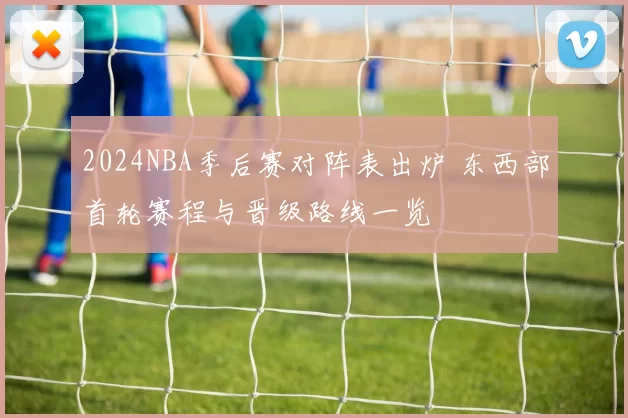 2024NBA季后赛对阵表出炉 东西部首轮赛程与晋级路线一览