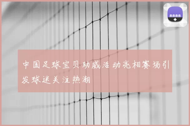 中国足球宝贝助威活动亮相赛场引发球迷关注热潮
