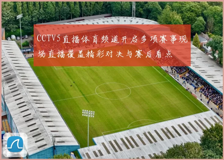 CCTV5直播体育频道开启多项赛事现场直播覆盖精彩对决与赛后看点