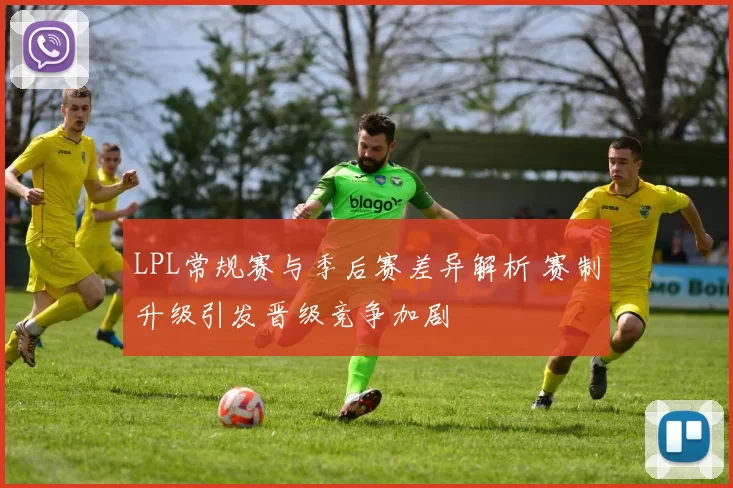 LPL常规赛与季后赛差异解析 赛制升级引发晋级竞争加剧