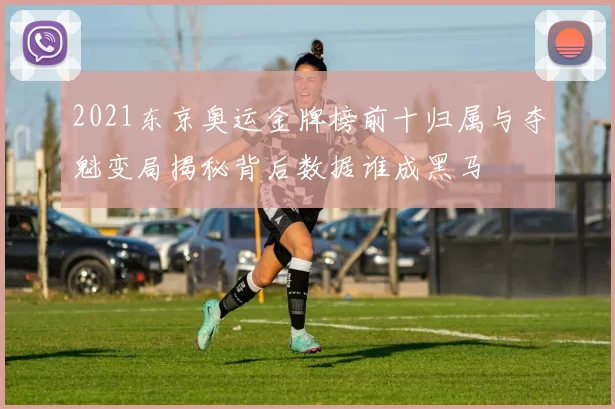 2021东京奥运金牌榜前十归属与夺魁变局揭秘背后数据谁成黑马