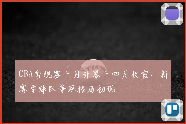 CBA常规赛十月开幕十四月收官，新赛季球队争冠格局初现