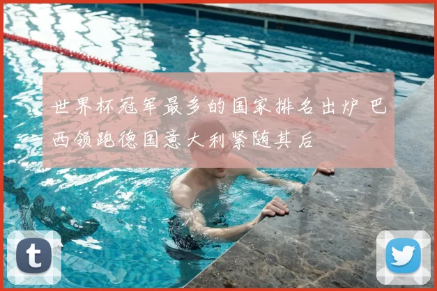 世界杯冠军最多的国家排名出炉 巴西领跑德国意大利紧随其后