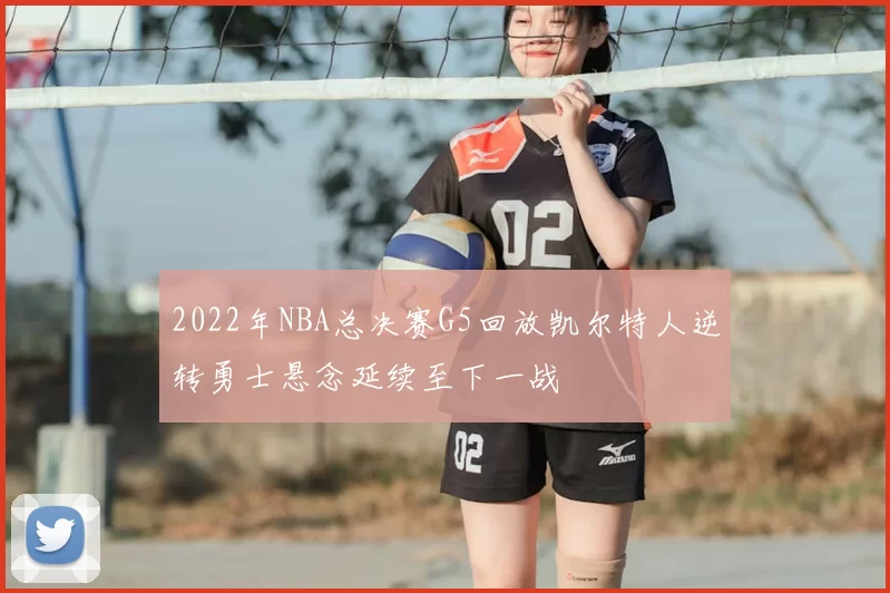2022年NBA总决赛G5回放凯尔特人逆转勇士悬念延续至下一战