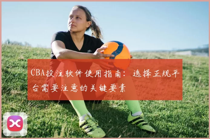 CBA投注软件使用指南：选择正规平台需要注意的关键要素