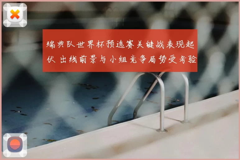 瑞典队世界杯预选赛关键战表现起伏 出线前景与小组竞争局势受考验