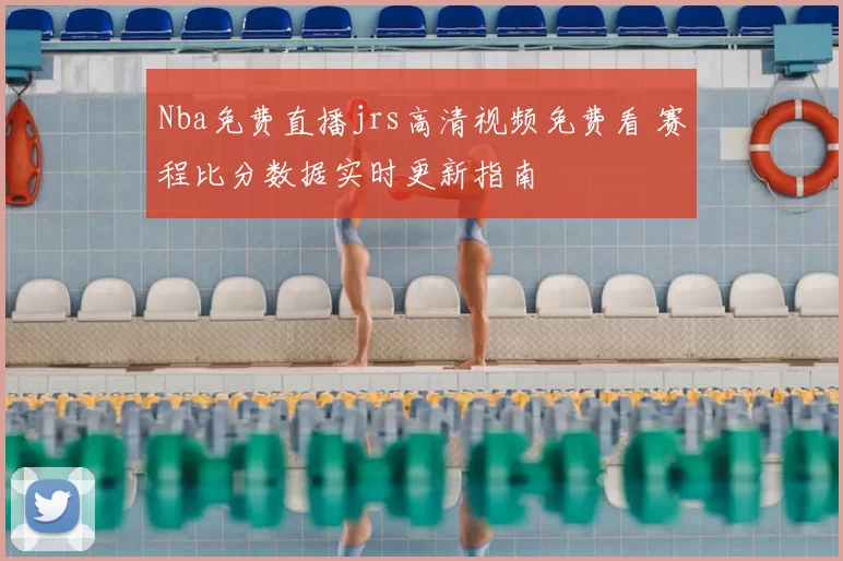 Nba免费直播jrs高清视频免费看 赛程比分数据实时更新指南