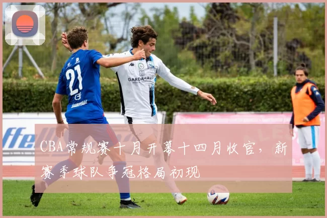 CBA常规赛十月开幕十四月收官，新赛季球队争冠格局初现