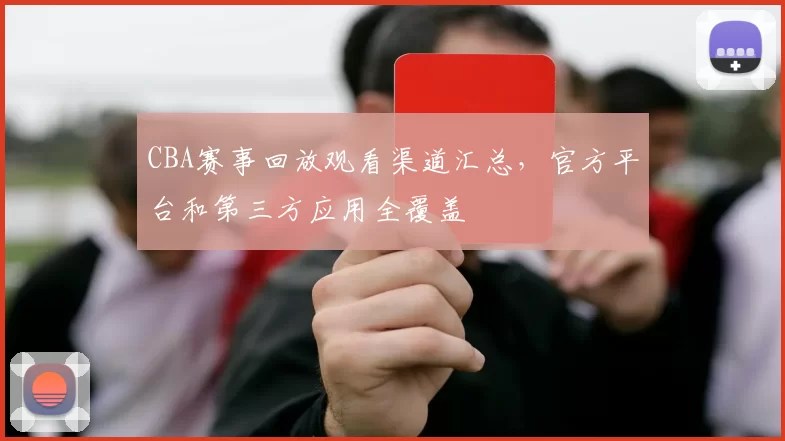 CBA赛事回放观看渠道汇总，官方平台和第三方应用全覆盖