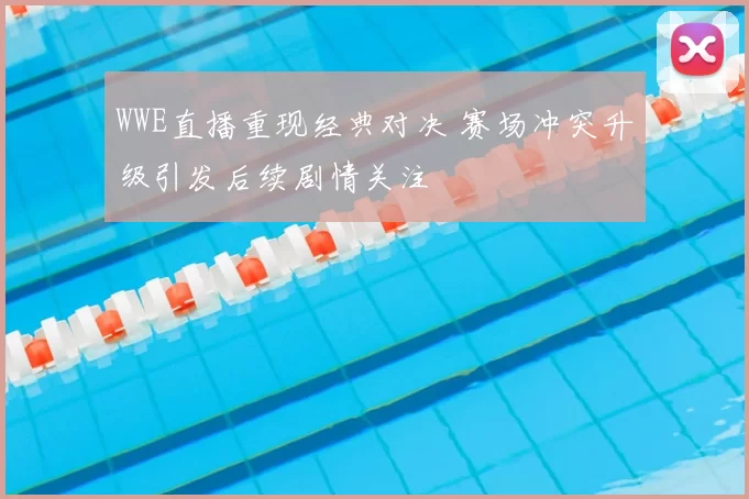 WWE直播重现经典对决 赛场冲突升级引发后续剧情关注