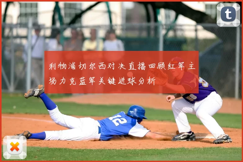 利物浦切尔西对决直播回顾红军主场力克蓝军关键进球分析