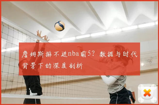 詹姆斯排不进nba前5？数据与时代背景下的深度剖析