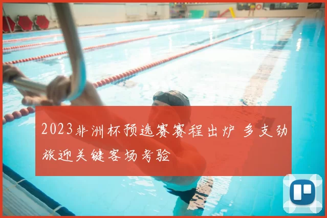 2023非洲杯预选赛赛程出炉 多支劲旅迎关键客场考验